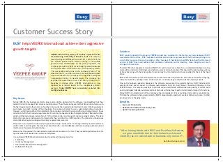 Customer Success Story
BUSY helps VEEPEE International achieve their aggressive
growth targets
                                                                                                                       Solution
                                                VEEPEE International started its business operations with              BUSY was introduced to the group by VEEPEE Group's tax consultant. At the start a very basic package of BUSY
                                                manufacturing of Wedding & Business cards. The company                 was installed in the office. BUSY was able to address all the initial requirements of their business proving to be
                                                was formed by Mr.VedPrakash Gupta in 1971. Later in 1978, his          a cost effective and a time saving solution. After few days of installation team BUSY launched the SQL based
                                                son Mr.Desh Badhu Gupta started trading in readymade                   version of BUSY that could address their problem of data size and its handling. Data integrity was much
                                                garments from Gandhi Nagar. As the years progressed, the               stronger in this version.
                                                company was quick to adapt to the changing market landscape
                                                                                                                       The Multi –Branch management module of BUSY 3.9 could connect every branch to a centralized database in online
                                                and requirements and maintain a sync with upcoming trends.
                                                                                                                       mode with a provision of defining access rights to users at various branches. This ensured the autonomous working
                                                This was possible mainly due to the Company's Vision of “Go
                                                                                                                       at branches along with them being able to access only the information which was enabled for them at the head
                                                Ahead And Get It” and the hard work of Mr.Desh Bandhu Gupta
                                                                                                                       office.
                                                who is also the MD of the company. He brought Bar Coding and
                                                Computerized billing to Gandhi Nagar. The company has                  BUSY's extensive MIS reports and analysis tool also catered to their requirements. Various reports like Stock ageing,
                                                expanded its operations all over the country through its 17            interest calculation, pending orders- Vendor wise etc. could now be generated to suit the Company's needs.
                                                branches in various cities. VEEPEE International is now                Now as the business expansion happened, the software also evolved in a parallel fashion. BUSY introduced its
                                                regarded as a market leader in the readymade garment                   solution Partner and an expert in software customization field, Mr.. Anil Yadav of Excellent Softwares,to the
                                                segment. Today VEEPEE have successfully ventured into                  VEEPEE Group. His company was able to provide various customized utilities like Auto posting of orders, Auto
                                                multiple businesses.                                                   posting of dispatch details, Auto Calculation of discount with due days to perform dedicated and specific functions.
                                                                                                                       Today BUSY is an integral part of the company setup, managing all of its accounting and inventory requirements.
                                                                                                                       Till date the software is being customized by BUSY's valued solution partner, Excellent Softwares to cater to their
                                                                                                                       growing and ever changing needs.
Key Issues
During 1998-99, the business started to grow and so did the demand for the software functionalities that they          Benefits
needed in order to manage their whole accounting setup. The software being used at that timecould not scale up to      • Improved Productivity
the high requirement influx in terms of number of accounts that needed to be handled. To match their requirement       • Reduced overheads and inventory costs
and ensure a smooth running of their business, the company started to use a customized software solution.              • Quick Processing of orders
However, within few months of its installation, the same issue revisited the group with a much larger impact. It was
not able to fulfil their business requirements of inventory management like Consignment Sales, Barcode Number,
printing of barcode labels, generation of PO from Sales order, and many MIS reports amongst others. The data
started to become voluminous and to handle this they switched to an ERP solution. The data size problem was
solved but other key accounting and inventory requirements were not.
They were in an expansion mode with set ups at branches in various cities. To manage this they needed a software
solution that could integrate the data at all branches with a central database and also ensuring autonomous and
interference free operations at branches.
Moreover as time passed, the customized requirements also came to the fore. They needed targeted solutions for         “After Joining Hands with BUSY and Excellent Softwares,
specific issues that needed to be dealt on a daily basis.                                                                 we grew manifolds due to their instant services and
In a nutsheel, VEEPEE International wanted to address following concerns:                                              creativity as we concentrate on business only not on IT”.
•   Scalability
                                                                                                                                                                               Desh Bandhu Gupta (M.D.)
•   Inventory Management
•   Head Office Branch Office Management
•   Multiple MIS Reports
 