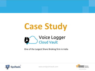 www.systoolsgroup.com
Cloud Vault - Voice Logger
www.endpointvault.com
Case Study
One of the Largest Share Broking firm in India
 