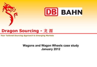 Wagons and Wagon Wheels case study
January 2012
Dragon Sourcing - 龙 源
Your Tailored Sourcing Approach to Emerging Markets
 