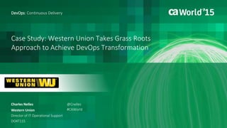 Case Study: Western Union Takes Grass Roots
Approach to Achieve DevOps Transformation
Charles Nelles
DevOps: Continuous Delivery
Western Union
Director of IT Operational Support
DO4T11S
@Cnelles
#CAWorld
 