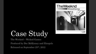Case Study 
The Weeknd – Wicked Games 
Produced by Doc McKinney and Illangelo 
Released on September 25th, 2012 
 
