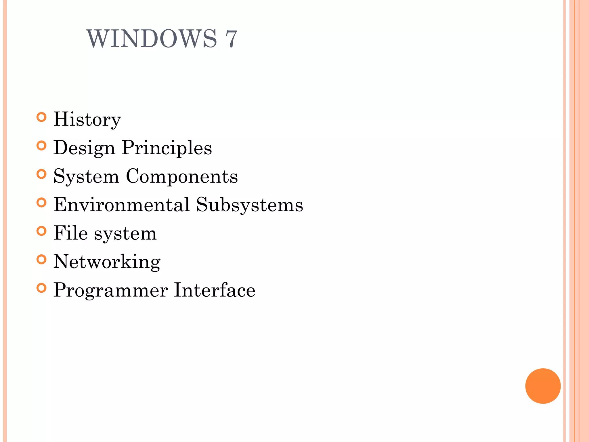 WINDOWS 7
 History
 Design Principles
 System Components
 Environmental Subsystems
 File system
 Networking
 Programmer Interface
 