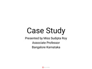 Case Study
Presented by Miss Sudipta Roy
Associate Professor
Bangalore Karnataka
 