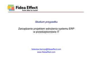 Studium przypadku
Zarządzanie projektem wdroŜenia systemu ERP
w przedsiębiorstwie IT
boleslaw.bernys@fideaeffect.com
www.fideaeffect.com
 
