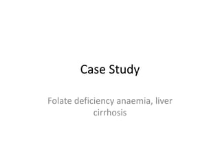 Case Study
Folate deficiency anaemia, liver
cirrhosis
 