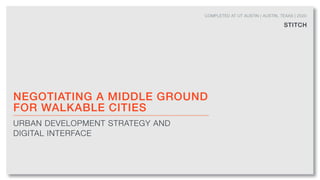 NEGOTIATING A MIDDLE GROUND
FOR WALKABLE CITIES
URBAN DEVELOPMENT STRATEGY AND
DIGITAL INTERFACE
STITCH
COMPLETED AT UT AUSTIN | AUSTIN, TEXAS | 2020
 