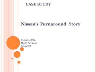 CASE STUDY Nissan’s Turnaround  Story Submitted By: Mudit Agrawal 8nbng196 