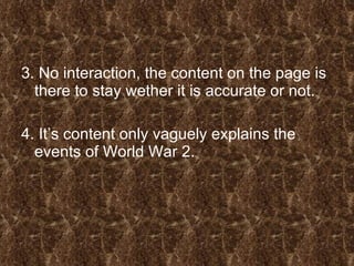 3. No interaction, the content on the page is there to stay wether it is accurate or not. 4. It’s content only vaguely explains the events of World War 2. 