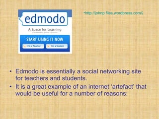 Edmodo is essentially a social networking site for teachers and students. It is a great example of an internet ‘artefact’ that would be useful for a number of reasons: http://johnp.files.wordpress.com/2010/03/screen-shot-2010-03-24-at-10-31-03-pm.png   