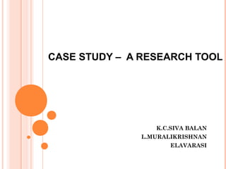 CASE STUDY – A RESEARCH TOOL
K.C.SIVA BALAN
L.MURALIKRISHNAN
ELAVARASI
 