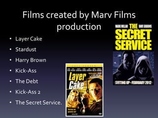 Films created by Marv Films
production
• Layer Cake
• Stardust
• Harry Brown
• Kick-Ass
• The Debt
• Kick-Ass 2
• The Secret Service.
 