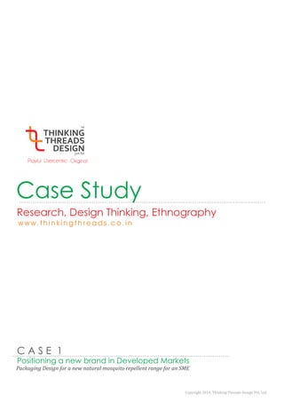 Case Study 
Research, Design Thinking, Ethnography 
C A S E 1 
Positioning a new brand in Developed Markets 
Packaging Design for a new natural mosquito repellent range for an SME 
 