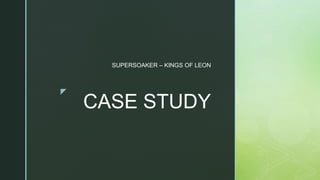 z
CASE STUDY
SUPERSOAKER – KINGS OF LEON
 