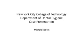 New York City College of Technology
Department of Dental Hygiene
Case Presentation
Michele Nadein
 