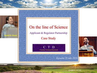 C T D
Common Technical Document
On the line of Science
Applicant & Regulator Partnership
Case Study
Karachi 28 July 2019
Roohi B. Obaid
Obaid Ali
 