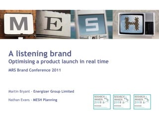 A listening brand
Optimising a product launch in real time
MRS Brand Conference 2011




Martin Bryant - Energizer Group Limited

Nathan Evans - MESH Planning
 