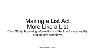 Nate DeWaele || 2/19/23
Making a List Act
More Like a List
Case Study: Improving information architecture for scan-ability
and intuitive workflows
 