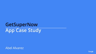 GetSuperNow
App Case Study
Abel Alvarez
 