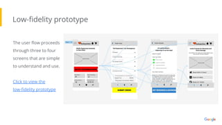 Low-ﬁdelity prototype
The user ﬂow proceeds
through three to four
screens that are simple
to understand and use.
Click to view the
low-ﬁdelity prototype
 