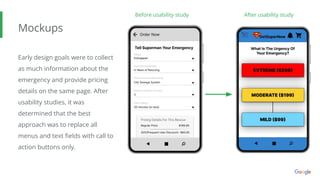 Mockups
Early design goals were to collect
as much information about the
emergency and provide pricing
details on the same page. After
usability studies, it was
determined that the best
approach was to replace all
menus and text ﬁelds with call to
action buttons only.
Before usability study After usability study
 