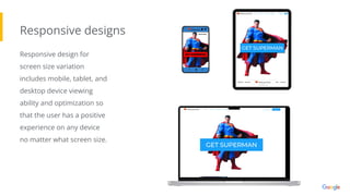 Responsive designs
Responsive design for
screen size variation
includes mobile, tablet, and
desktop device viewing
ability and optimization so
that the user has a positive
experience on any device
no matter what screen size.
 