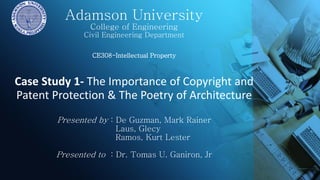 Adamson University
College of Engineering
Civil Engineering Department
CE308-Intellectual Property
Case Study 1- The Importance of Copyright and
Patent Protection & The Poetry of Architecture
Presented by : De Guzman, Mark Rainer
Laus, Glecy
Ramos, Kurt Lester
Presented to : Dr. Tomas U. Ganiron, Jr
 