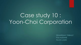 Case study 10 :
Yoon-Choi Corporation
DEMARQUAY THIBAULT
POLI ALEXANE
FILLON LAURA
 
