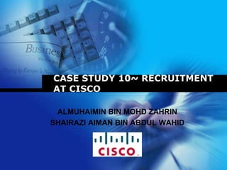 CASE STUDY 10~ RECRUITMENT
AT CISCO

 ALMUHAIMIN BIN MOHD ZAHRIN
SHAIRAZI AIMAN BIN ABDUL WAHID

            Company
            LOGO
 