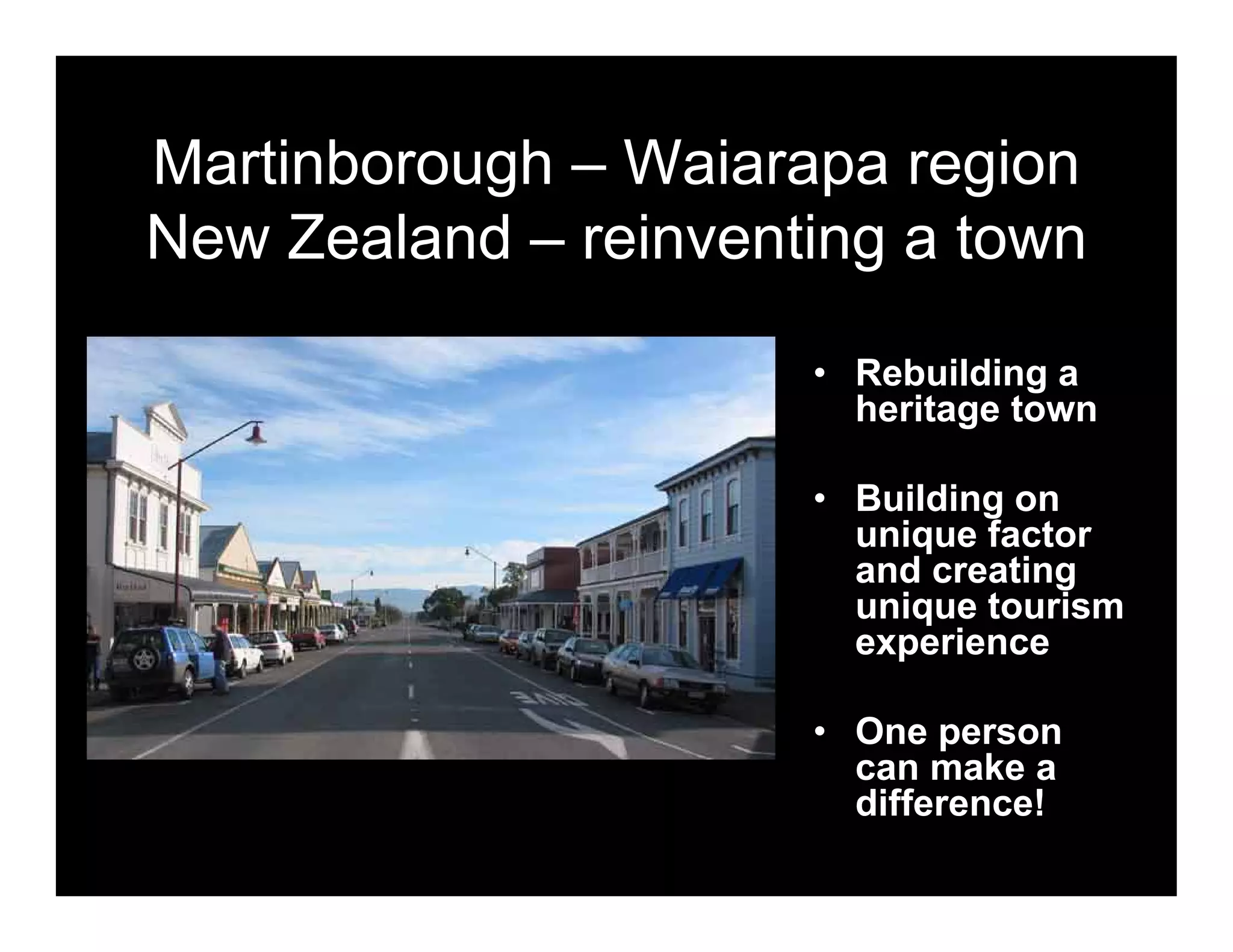 Martinborough – Waiarapa region
New Zealand – reinventing a town

                      • Rebuilding a
                        heritage town

                      • Building on
                        unique factor
                        and creating
                        unique tourism
                        experience

                      • One person
                        can make a
                        difference!
 