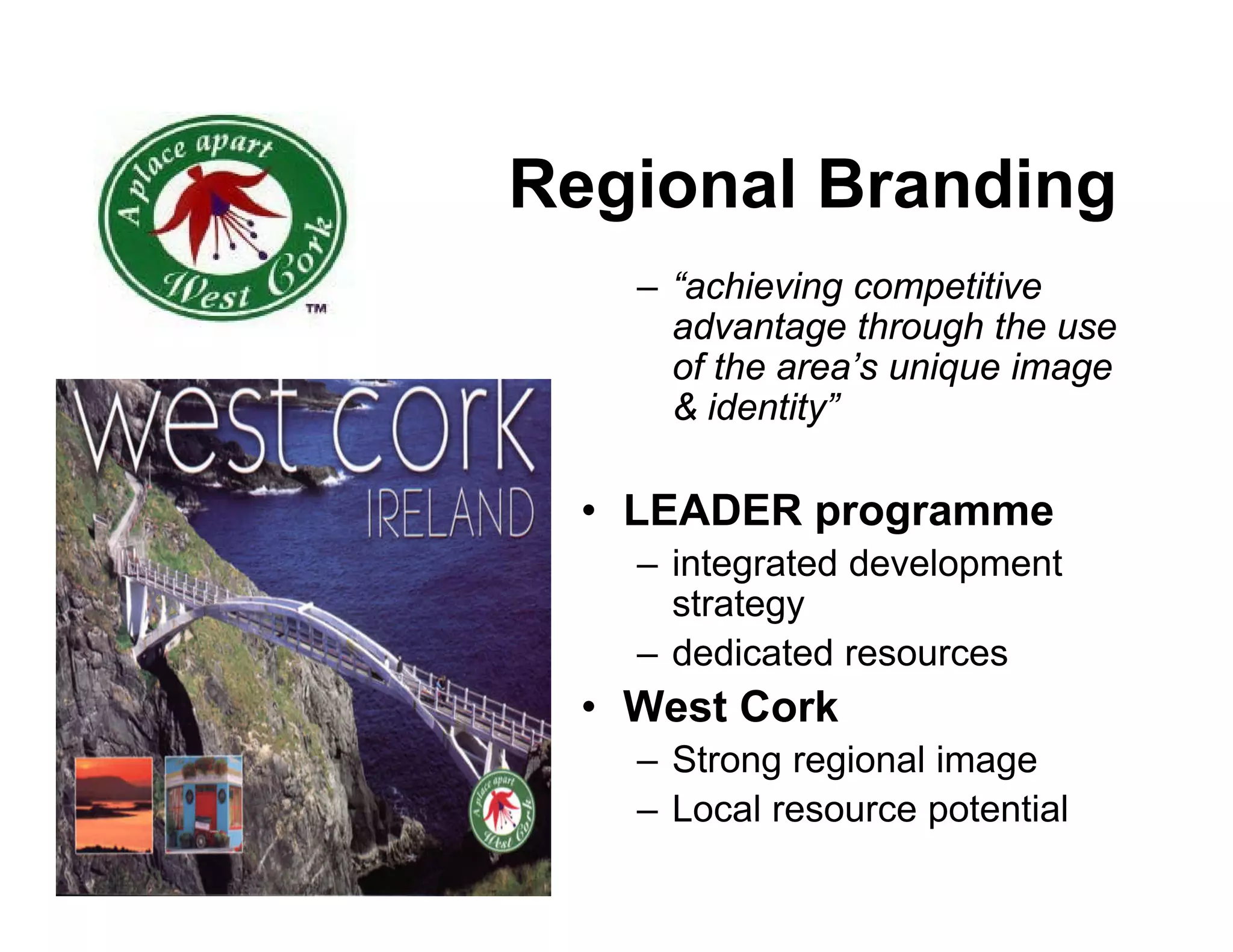 Regional Branding
    – “achieving competitive
      advantage through the use
      of the area’s unique image
      & identity”

  • LEADER programme
    – integrated development
      strategy
    – dedicated resources
  • West Cork
    – Strong regional image
    – Local resource potential
 