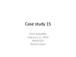 Case study 15
Chris bobadilla
February 11, 2014
BSHS/335
Beatriz Zayas

 