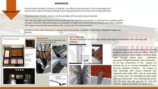 CASE STUDY-I
INFERENCES
Environmental Sanitation Institute, at Sughad, is an effective demonstration of the sustainable built
environment, where architectural design is primarily governed by the concerns for energy efficiency.
The environment friendly campus is built essentially with local and natural materials
The roofs are made up of the ferrocement wall mass that heat from atmosphere is restorted from radiating within
through conductive wall optimizing on consumption of steel and concrete The roof surfaces are further insulated
with a layer of vermiculite sandwiched under cermaic/clay tile external surface,
ventilated cavity wall construction, insulated roofs and terraces, modulated fenestration, integrated create near
comfort.
Brick cavity walls
insulate the interiors from the high ambient atmospheric temperatures and incoming solar
radiation.
Using natural passive cooling strategies for climate
mitigation, harvesting over two million litres of
water in a drought-prone region, recycling waste
water through natural plant (reed-bed)
processes, bio-gas generation and composting -
all are key components of this project, an
institute set up to increase knowledge of rural,
low-cost sanitation solutions. The campus is
built essentially with natural materials and
integrates local crafts skills such as stone inlay
and mosaic work. The ventilated two-leaf cavity
walls are constructed from load-bearing bricks,
with the outer face left exposed, for cost and
aesthetic reasons (it achieves an ‘earthy’ look).
 