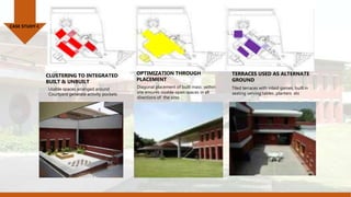 CASE STUDY-I
CLUSTERING TO INTEGRATED
BUILT & UNBUILT
Usable spaces arranged around
Courtyard generate activity pockets
OPTIMIZATION THROUGH
PLACEMENT
Diagonal placement of built mass within
site ensures sizable open spaces in all
directions of the sites
TERRACES USED AS ALTERNATE
GROUND
Tiled terraces with inlaid games, built in
seating serving tables ,planters etc
 