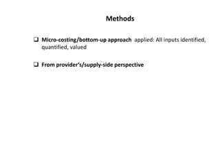 Methods
 Micro-costing/bottom-up approach applied: All inputs identified,
quantified, valued
 From provider’s/supply-side perspective
 