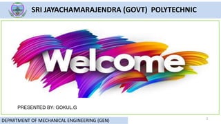 1
SRI JAYACHAMARAJENDRA (GOVT) POLYTECHNIC
DEPARTMENT OF MECHANICAL ENGINEERING (GEN)
DEPARTMENT OF MECHANICAL ENGINEERING (GEN)
PRESENTED BY: GOKUL.G
 