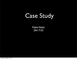 Case Study
                              Fabio Valesi
                               DH 71D




Tuesday, December 4, 2012
 