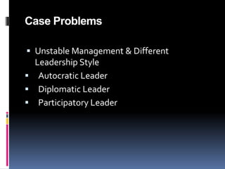 Case Problems
 Unstable Management & Different
Leadership Style
 Autocratic Leader
 Diplomatic Leader
 Participatory Leader
 