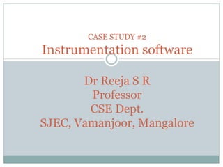 CASE STUDY #2
Instrumentation software
Dr Reeja S R
Professor
CSE Dept.
SJEC, Vamanjoor, Mangalore
 