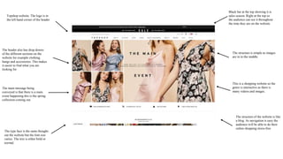 The type face is the same thought-
out the website but the font size
varies. The text is either bold or
normal.
Black bar at the top showing it is
sales season. Right at the top so
the audience can see it throughout
the time they are on the website.
The header also has drop downs
of the different sections on the
website for example clothing,
bangs and accessories. This makes
it easier to find what you are
looking for
The main message being
conveyed is that there is a main
event happening this is the spring
collection coming out.
The structure is simple as images
are in in the middle.
This is a shopping website so the
genre is interactive as there is
many videos and images.
The structure of the website is like
a blog. As navigation is easy the
audience will be able to do their
online shopping stress-free
Topshop website. The logo is in
the left hand corner of the header
 