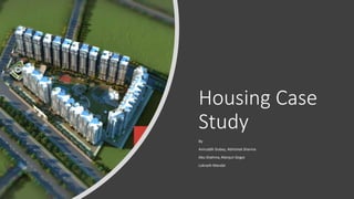 Housing Case
Study
By
Aniruddh Dubey, Abhishek Sharma
Abu Shahma, Manjuri Gogoi
Loknath Mandal
 