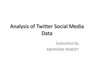Analysis of Twitter Social Media
Data
Submitted By
ABHIGYAN PANDEY
 