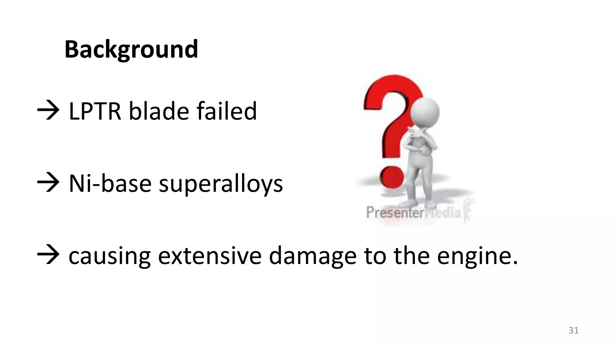  LPTR blade failed
 Ni-base superalloys
 causing extensive damage to the engine.
31
Background
 