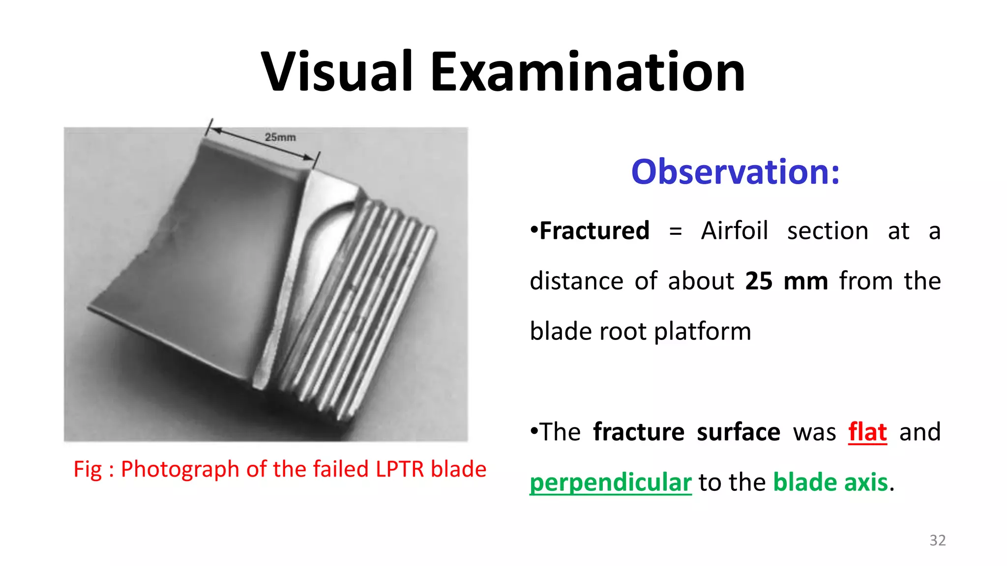 Visual Examination
32
Observation:
•Fractured = Airfoil section at a
distance of about 25 mm from the
blade root platform
•The fracture surface was flat and
perpendicular to the blade axis.
Fig : Photograph of the failed LPTR blade
 