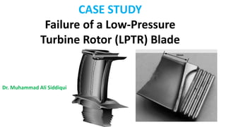 CASE STUDY
Failure of a Low-Pressure
Turbine Rotor (LPTR) Blade
Dr. Muhammad Ali Siddiqui
 