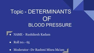 Topic - DETERMINANTS
OF
BLOOD PRESSURE
● NAME - Rushikesh Kadam
● Roll no.- 65
● Moderator -Dr Rashmi Misra Ma'am
 
