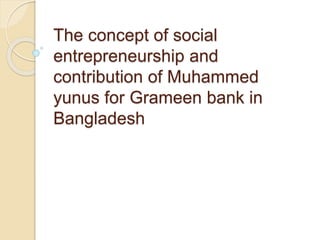 The concept of social
entrepreneurship and
contribution of Muhammed
yunus for Grameen bank in
Bangladesh
 