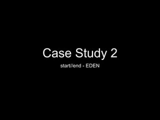 Case Study 2
start//end - EDEN
 