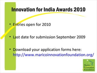 Innovation for India Awards 2010
• Entries open for 2010
• Last date for submission September 2009
• Download your application forms here:
http://www.maricoinnovationfoundation.org/
 