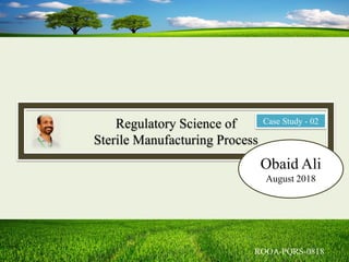 Regulatory Science of
Sterile Manufacturing Process
Obaid Ali
August 2018
Case Study - 02
 